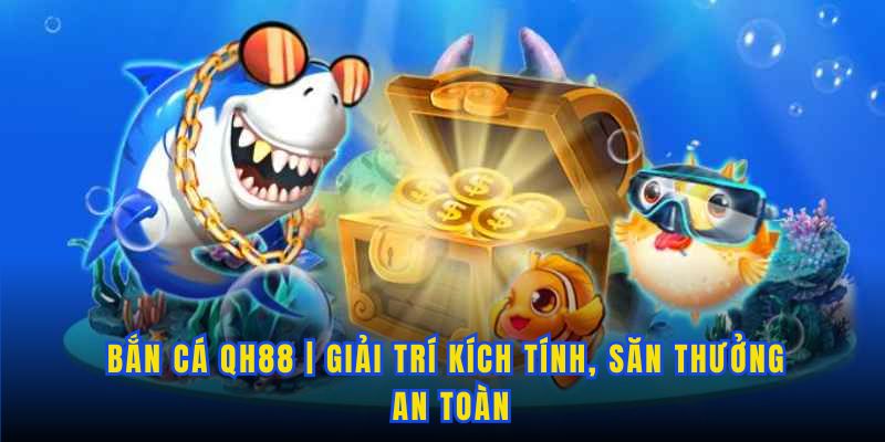 Bắn Cá Qh88 | Giải Trí Kích Tính, Săn Thưởng An Toàn