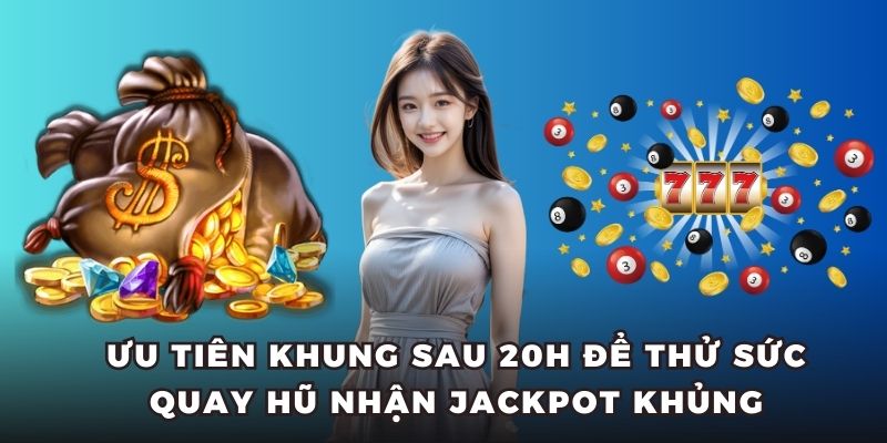 Ưu tiên khung sau 20h để thử sức quay hũ nhận Jackpot khủng