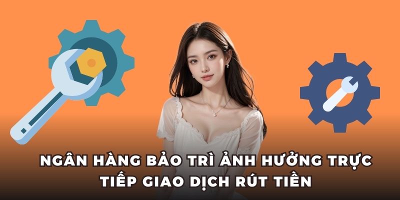 Ngân hàng bảo trì ảnh hưởng trực tiếp giao dịch rút tiền